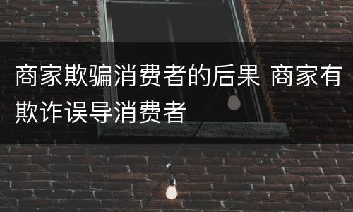 商家欺骗消费者的后果 商家有欺诈误导消费者