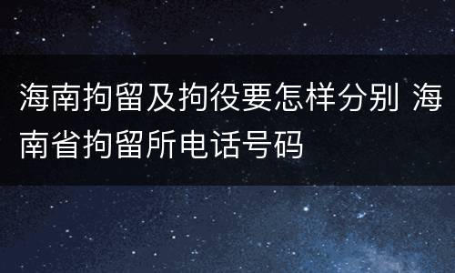 海南拘留及拘役要怎样分别 海南省拘留所电话号码