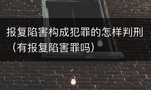 报复陷害构成犯罪的怎样判刑（有报复陷害罪吗）