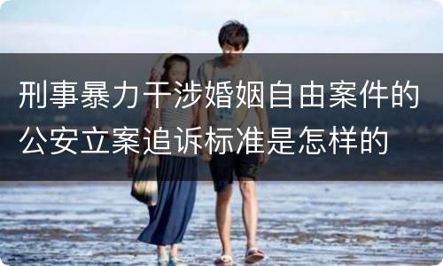 刑事暴力干涉婚姻自由案件的公安立案追诉标准是怎样的