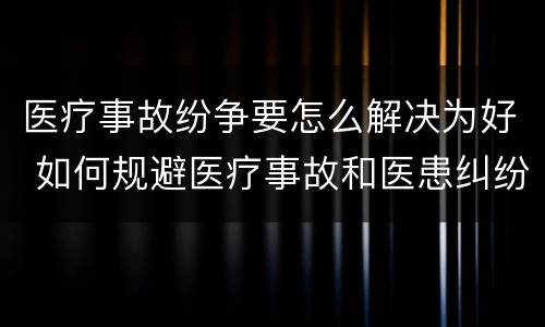 医疗事故纷争要怎么解决为好 如何规避医疗事故和医患纠纷