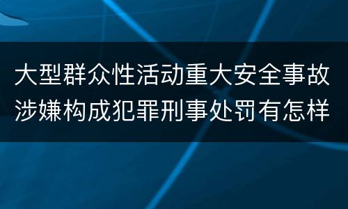 大型群众性活动重大安全事故涉嫌构成犯罪刑事处罚有怎样内容