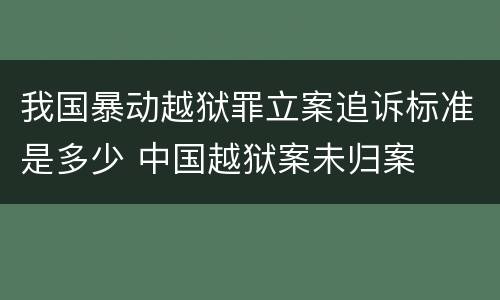 我国暴动越狱罪立案追诉标准是多少 中国越狱案未归案