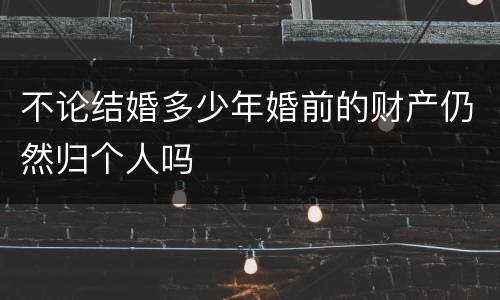 不论结婚多少年婚前的财产仍然归个人吗
