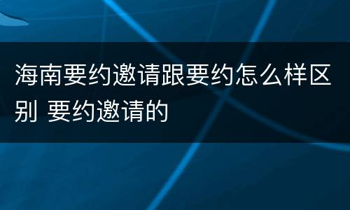 海南要约邀请跟要约怎么样区别 要约邀请的