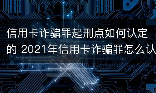 信用卡诈骗罪起刑点如何认定的 2021年信用卡诈骗罪怎么认定