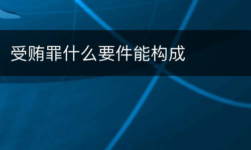 受贿罪什么要件能构成