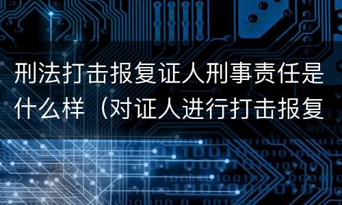 刑法打击报复证人刑事责任是什么样（对证人进行打击报复构成什么罪）