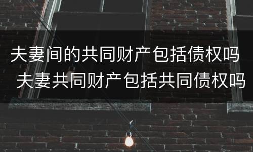夫妻间的共同财产包括债权吗 夫妻共同财产包括共同债权吗