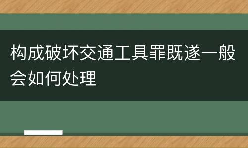 构成破坏交通工具罪既遂一般会如何处理