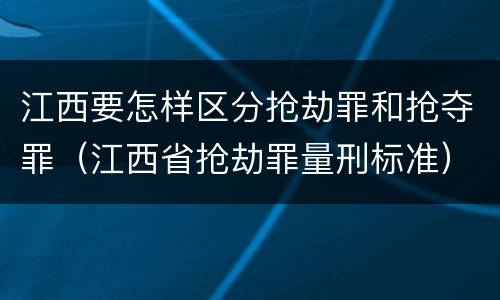 江西要怎样区分抢劫罪和抢夺罪（江西省抢劫罪量刑标准）