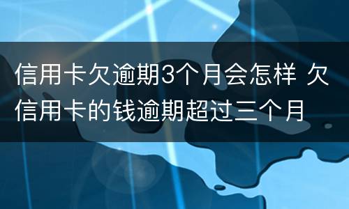 信用卡欠逾期3个月会怎样 欠信用卡的钱逾期超过三个月