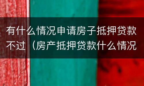 有什么情况申请房子抵押贷款不过（房产抵押贷款什么情况下贷不到款）