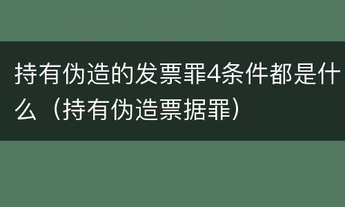 持有伪造的发票罪4条件都是什么（持有伪造票据罪）