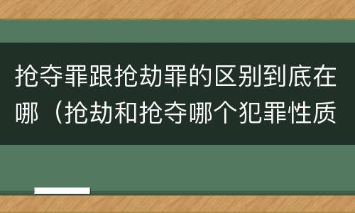 抢夺罪跟抢劫罪的区别到底在哪（抢劫和抢夺哪个犯罪性质严重）