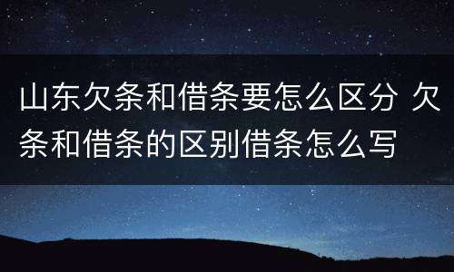 山东欠条和借条要怎么区分 欠条和借条的区别借条怎么写
