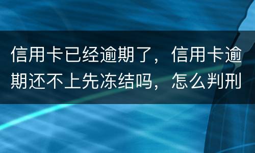 信用卡已经逾期了，信用卡逾期还不上先冻结吗，怎么判刑的