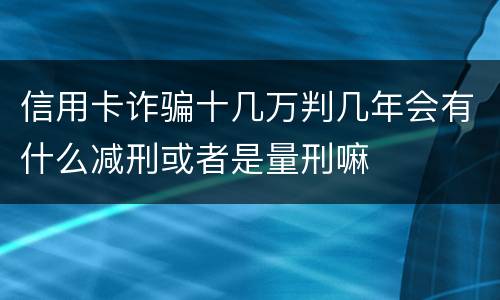 信用卡诈骗十几万判几年会有什么减刑或者是量刑嘛