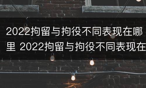 2022拘留与拘役不同表现在哪里 2022拘留与拘役不同表现在哪里呢