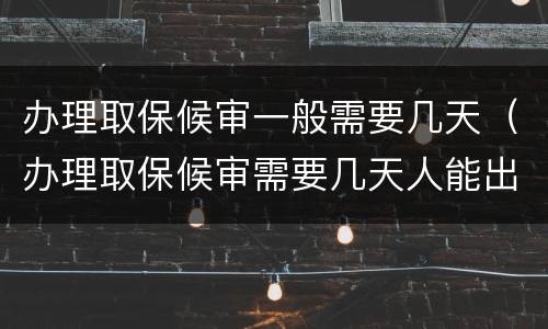 办理取保候审一般需要几天（办理取保候审需要几天人能出来）