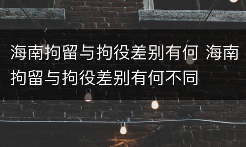 海南拘留与拘役差别有何 海南拘留与拘役差别有何不同
