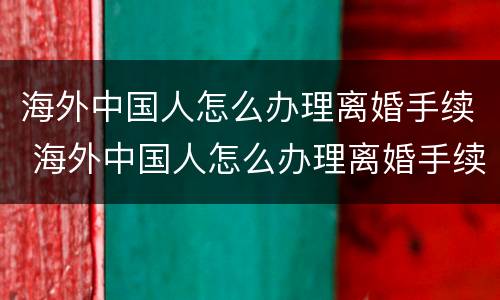 海外中国人怎么办理离婚手续 海外中国人怎么办理离婚手续流程