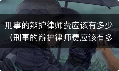 刑事的辩护律师费应该有多少（刑事的辩护律师费应该有多少呢）