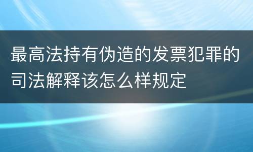 最高法持有伪造的发票犯罪的司法解释该怎么样规定