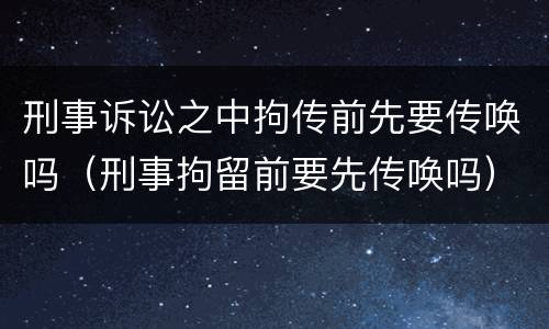 刑事诉讼之中拘传前先要传唤吗（刑事拘留前要先传唤吗）