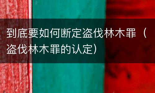 到底要如何断定盗伐林木罪（盗伐林木罪的认定）