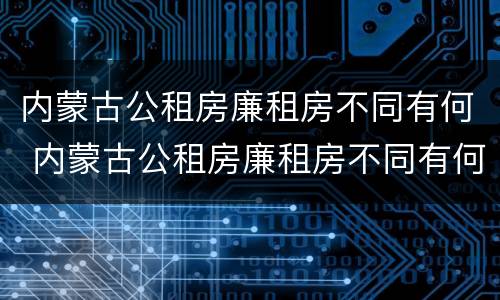 内蒙古公租房廉租房不同有何 内蒙古公租房廉租房不同有何差别
