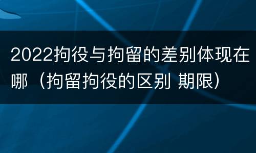 2022拘役与拘留的差别体现在哪（拘留拘役的区别 期限）