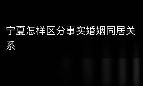 宁夏怎样区分事实婚姻同居关系