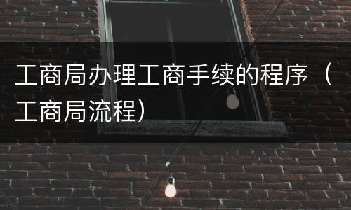 工商局办理工商手续的程序（工商局流程）