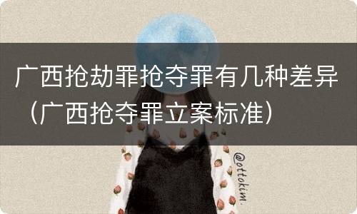 广西抢劫罪抢夺罪有几种差异（广西抢夺罪立案标准）