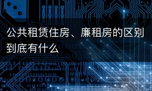 公共租赁住房、廉租房的区别到底有什么