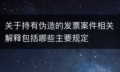 关于持有伪造的发票案件相关解释包括哪些主要规定