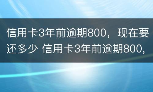 信用卡3年前逾期800，现在要还多少 信用卡3年前逾期800,现在要还多少利息