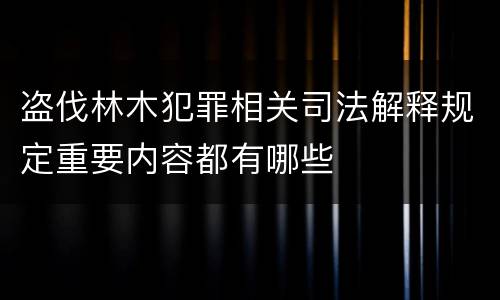 盗伐林木犯罪相关司法解释规定重要内容都有哪些