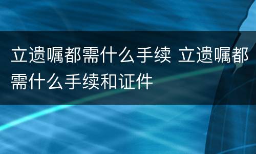 立遗嘱都需什么手续 立遗嘱都需什么手续和证件