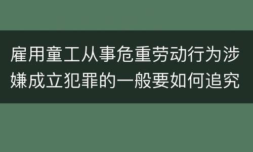 雇用童工从事危重劳动行为涉嫌成立犯罪的一般要如何追究法律责任