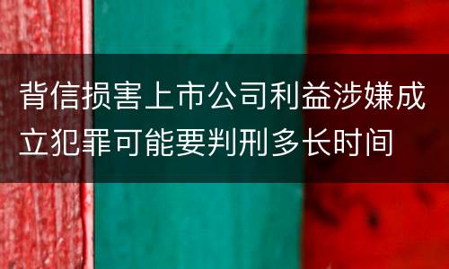 背信损害上市公司利益涉嫌成立犯罪可能要判刑多长时间