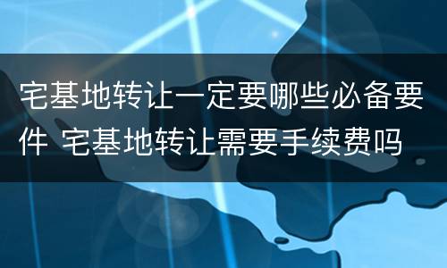 宅基地转让一定要哪些必备要件 宅基地转让需要手续费吗