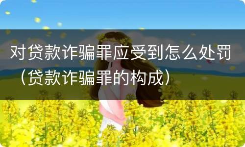 对贷款诈骗罪应受到怎么处罚（贷款诈骗罪的构成）