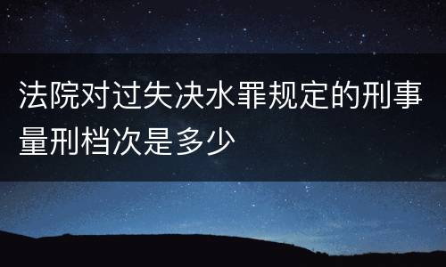 法院对过失决水罪规定的刑事量刑档次是多少