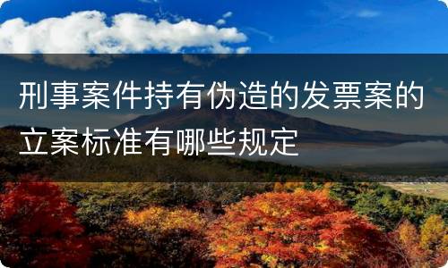刑事案件持有伪造的发票案的立案标准有哪些规定