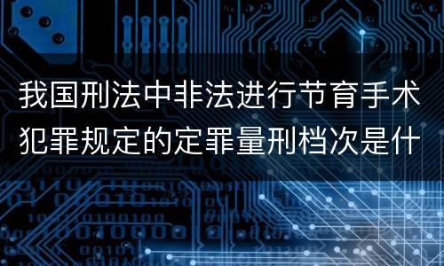 我国刑法中非法进行节育手术犯罪规定的定罪量刑档次是什么