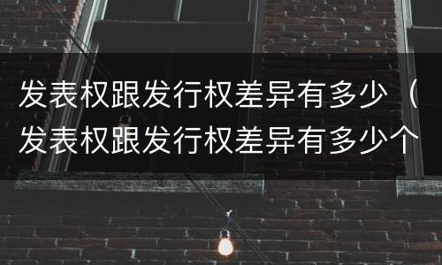 发表权跟发行权差异有多少（发表权跟发行权差异有多少个）