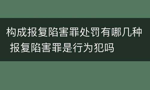 构成报复陷害罪处罚有哪几种 报复陷害罪是行为犯吗