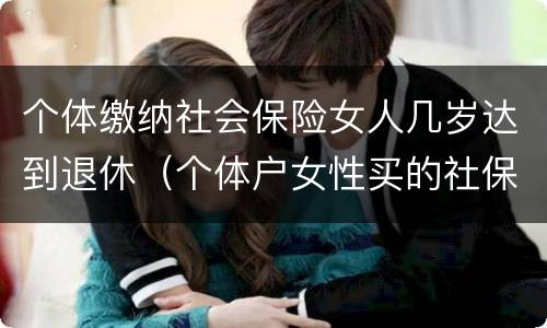 个体缴纳社会保险女人几岁达到退休（个体户女性买的社保什么时候可以领钱）